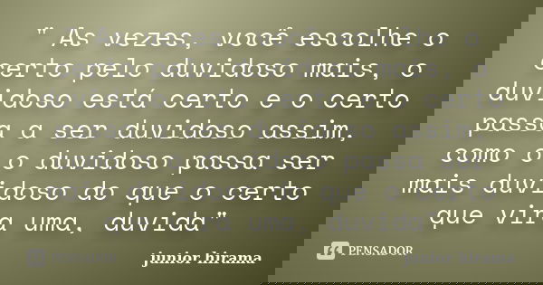 " As vezes, você escolhe o certo pelo duvidoso mais, o duvidoso está certo e o certo passa a ser duvidoso assim, como o o duvidoso passa ser mais duvidoso ... Frase de junior hirama.