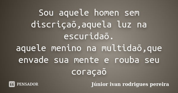 Sou aquele homen sem discriçaõ,aquela luz na escuridaõ. aquele menino na multidaõ,que envade sua mente e rouba seu coraçaõ... Frase de Júnior ivan rodrigues pereira.