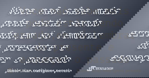 Voce naõ sabe mais pode estár sendo errado,em só lembrar do presente e esqueçer o passado... Frase de Júnior ivan rodrigues pereira.