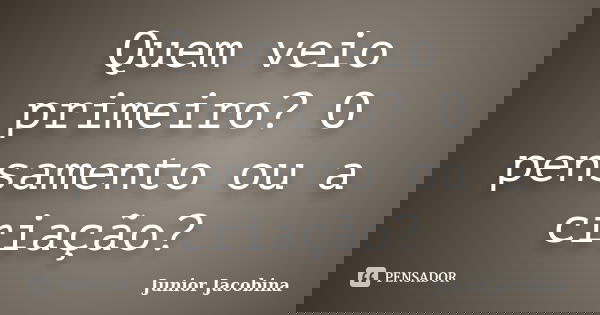 Quem veio primeiro? O pensamento ou a criação?... Frase de Junior Jacobina.