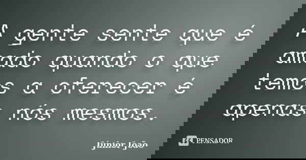 A gente sente que é amado quando o que temos a oferecer é apenas nós mesmos.... Frase de Júnior João.