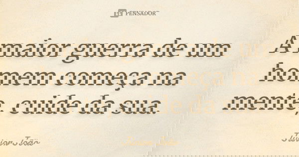 A maior guerra de um homem começa na mente, cuide da sua.... Frase de Júnior João.