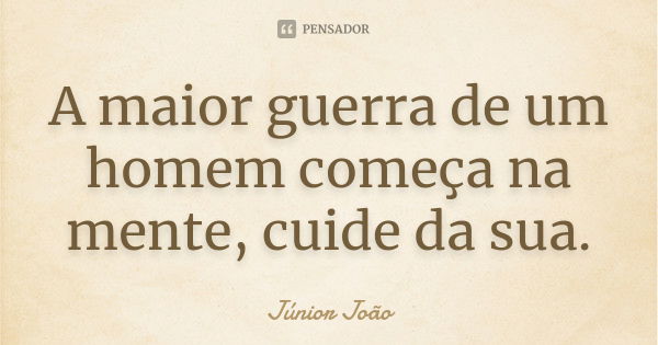 A maior guerra de um homem começa na mente, cuide da sua.... Frase de Júnior João.