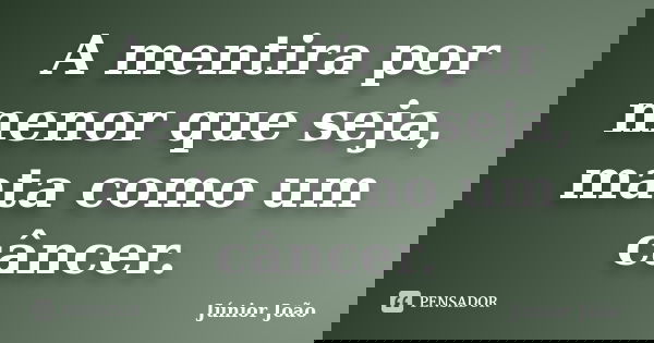 A mentira por menor que seja, mata como um câncer.... Frase de Júnior João.