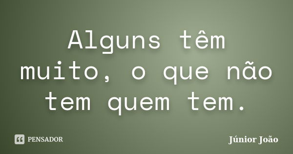 Alguns têm muito, o que não tem quem tem.... Frase de Júnior João.