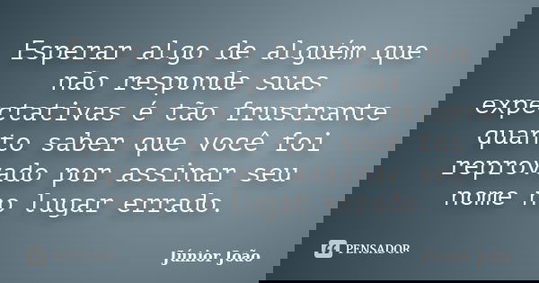 Esperar algo de alguém que não responde suas expectativas é tão frustrante quanto saber que você foi reprovado por assinar seu nome no lugar errado.... Frase de Júnior João.