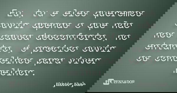 Eu, tu e eles queremos ouvir apenas o que não nos causa desconforto, no entanto, é preciso ouvir os conselhos para viver melhor.... Frase de Júnior João.