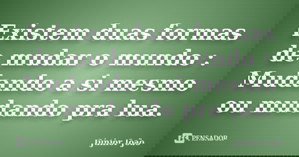 Existem duas formas de mudar o mundo : Mudando a si mesmo ou mudando pra lua.... Frase de Júnior João.