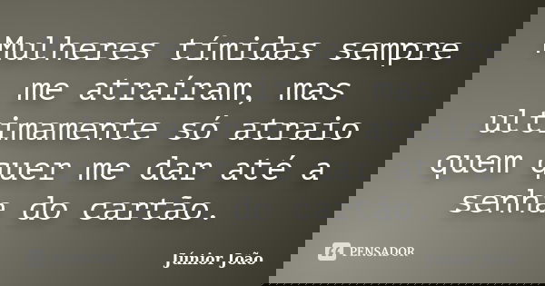Mulheres tímidas sempre me atraíram, mas ultimamente só atraio quem quer me dar até a senha do cartão.... Frase de Júnior João.