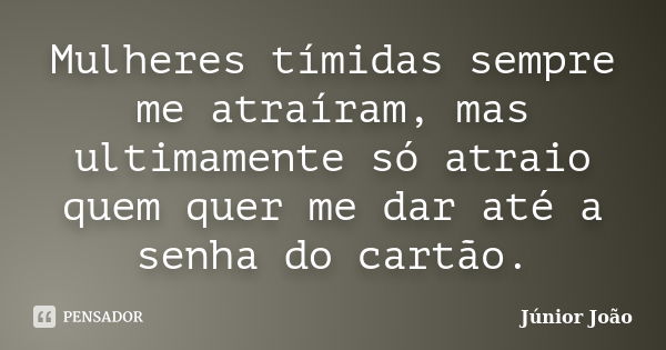 Mulheres tímidas sempre me atraíram, mas ultimamente só atraio quem quer me dar até a senha do cartão.... Frase de Júnior João.