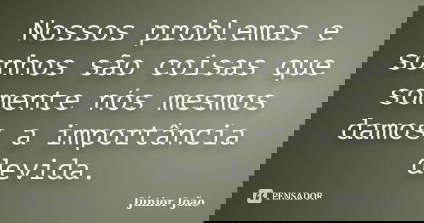 Nossos problemas e sonhos são coisas que somente nós mesmos damos a importância devida.... Frase de Júnior João.