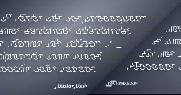 O fato de se preocupar mesmo estando distante, é uma forma de dizer : _ Eu me importo com você. Pessoas assim são raras.... Frase de Júnior João.