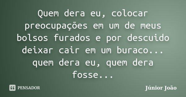 Quem dera eu, colocar preocupações em um de meus bolsos furados e por descuido deixar cair em um buraco... quem dera eu, quem dera fosse...... Frase de Júnior João.