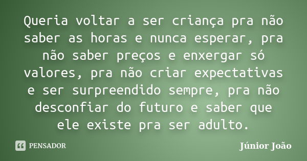 Queria voltar a ser criança pra não saber as horas e nunca esperar, pra não saber preços e enxergar só valores, pra não criar expectativas e ser surpreendido se... Frase de Júnior João.