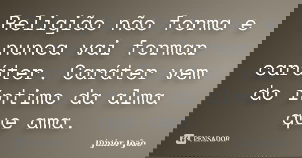 Religião não forma e nunca vai formar caráter. Caráter vem do íntimo da alma que ama.... Frase de Júnior João.