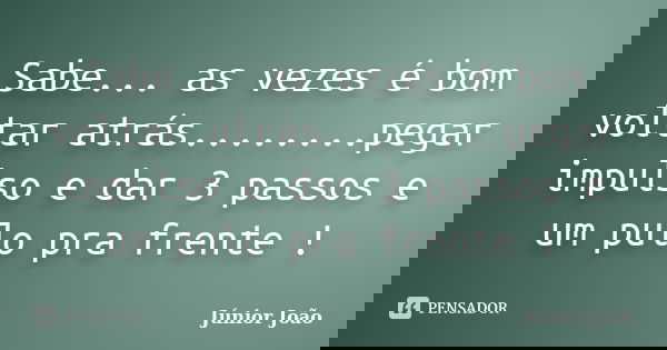 Sabe... as vezes é bom voltar atrás........pegar impulso e dar 3 passos e um pulo pra frente !... Frase de Júnior João.