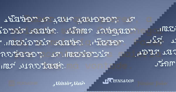 Saber o que querer, a maioria sabe. Como chegar lá, a maioria sabe. Fazer pra acontecer, a maioria tem má vontade.... Frase de Júnior João.