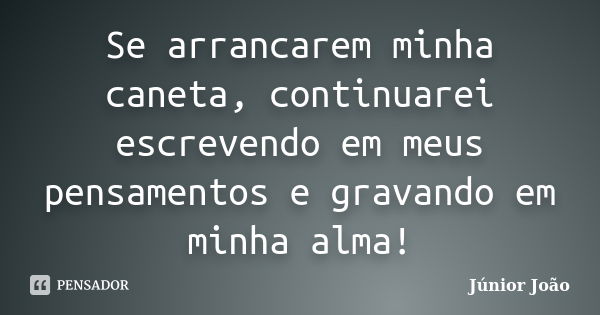 Se arrancarem minha caneta, continuarei escrevendo em meus pensamentos e gravando em minha alma!... Frase de Júnior João.