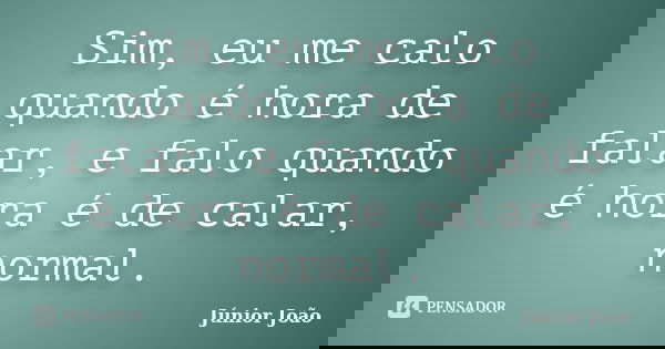 Sim, eu me calo quando é hora de falar, e falo quando é hora é de calar, normal.... Frase de Júnior João.