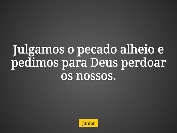 Julgamos o pecado alheio e pedimos para Deus perdoar os nossos.... Frase de Junior.