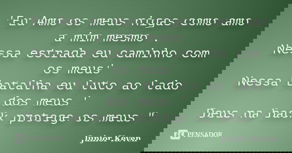 'Eu Amo os meus nigas como amo a mim mesmo . Nessa estrada eu caminho com os meus' Nessa batalha eu luto ao lado dos meus ' Deus na back protege os meus "... Frase de Junior Keven.