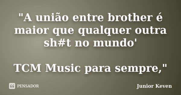 "A união entre brother é maior que qualquer outra sh#t no mundo' TCM Music para sempre,"... Frase de Junior Keven.