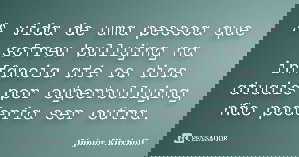A vida de uma pessoa que sofreu bullying na infância até os dias atuais por cyberbullying não poderia ser outra.... Frase de Júnior Kirchoff.