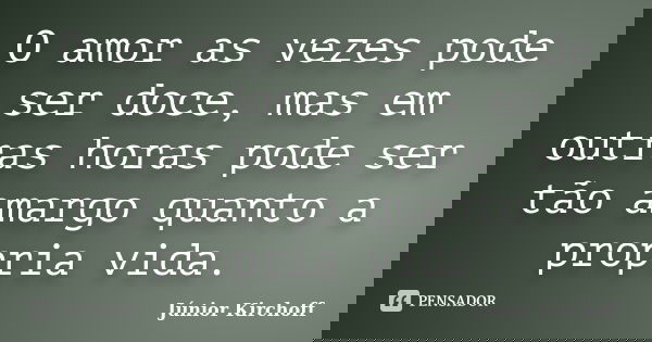 O amor as vezes pode ser doce, mas em outras horas pode ser tão amargo quanto a propria vida.... Frase de Júnior Kirchoff.