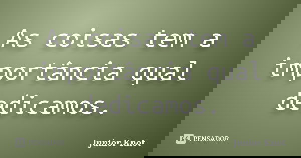 As coisas tem a importância qual dedicamos.... Frase de Junior Knot.