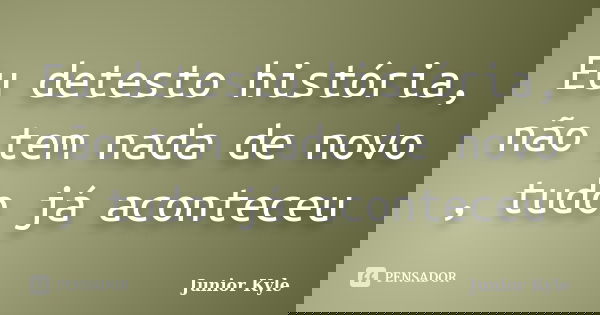 Eu detesto história, não tem nada de novo , tudo já aconteceu... Frase de Junior Kyle.