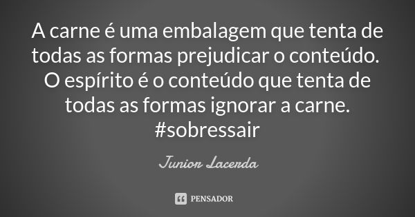 A carne é uma embalagem que tenta de todas as formas prejudicar o conteúdo. O espírito é o conteúdo que tenta de todas as formas ignorar a carne. #sobressair... Frase de Júnior Lacerda.