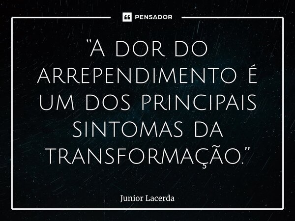 ⁠“A dor do arrependimento é um dos principais sintomas da transformação.”... Frase de Junior Lacerda.