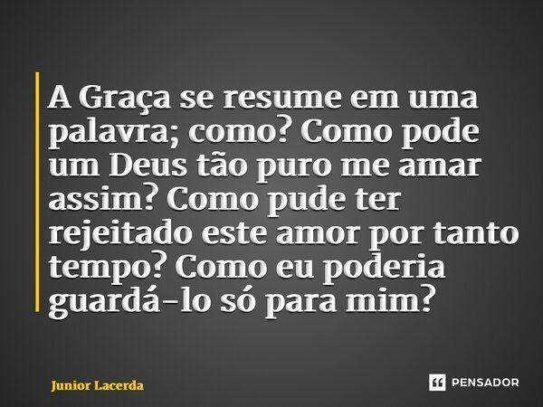 ⁠A Graça se resume em uma palavra; como? Como pode um Deus tão puro me amar assim? Como pude ter rejeitado este amor por tanto tempo? Como eu poderia guardá-lo ... Frase de Junior Lacerda.