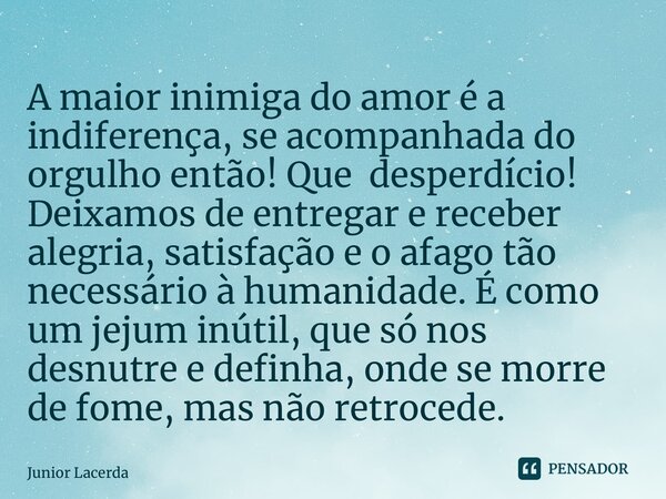 ⁠A maior inimiga do amor é a indiferença, se acompanhada do orgulho então! Que desperdício! Deixamos de entregar e receber alegria, satisfação e o afago tão nec... Frase de Junior Lacerda.