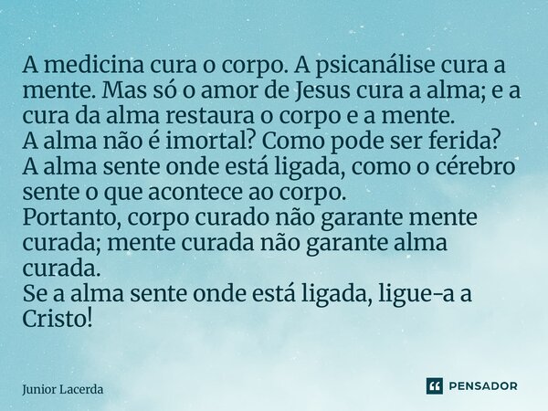 A medicina cura o corpo. A psicanálise cura a mente. Mas só o amor de Jesus cura a alma; e a cura da alma restaura o corpo e a mente. A alma não é imortal? Com... Frase de Junior Lacerda.