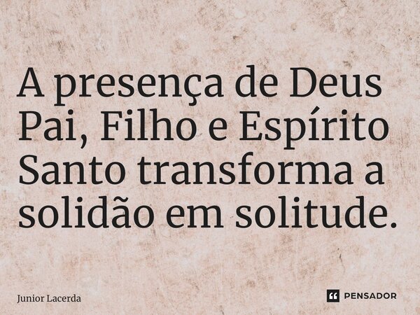 ⁠A presença de Deus Pai, Filho e Espírito Santo transforma a solidão em solitude.... Frase de Junior Lacerda.