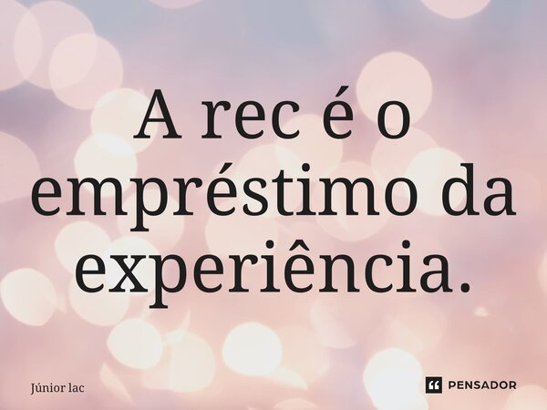 ⁠A receita é o empréstimo da experiência.... Frase de Junior Lacerda.