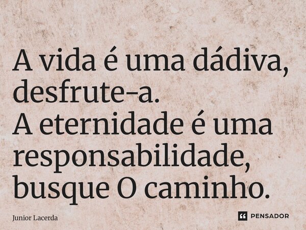 ⁠A vida é uma dádiva, desfrute-a. A eternidade é uma responsabilidade, busque O caminho.... Frase de Junior Lacerda.