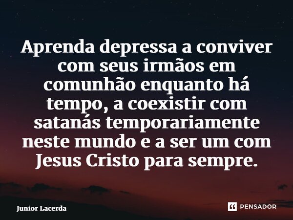 ⁠Aprenda depressa a conviver com seus irmãos em comunhão enquanto há tempo, a coexistir com satanás temporariamente neste mundo e a ser um com Jesus Cristo para... Frase de Junior Lacerda.