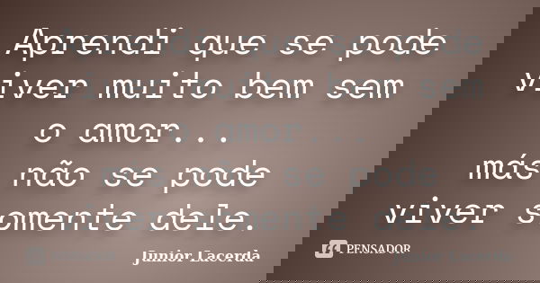 Aprendi que se pode viver muito bem sem o amor... más não se pode viver somente dele.... Frase de Junior Lacerda.