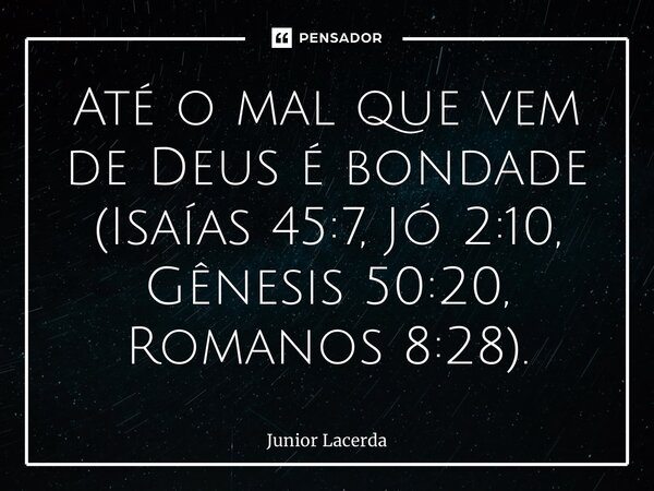 ⁠Até o mal que vem de Deus é bondade (Isaías 45:7, Jó 2:10, Gênesis 50:20, Romanos 8:28).... Frase de Junior Lacerda.
