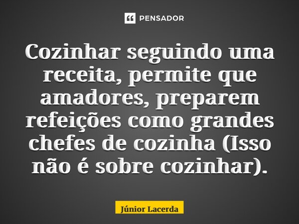 ⁠Cozinhar seguindo uma receita, permite que amadores, preparem refeições como grandes chefes de cozinha (Isso não é sobre cozinhar).... Frase de Junior Lacerda.