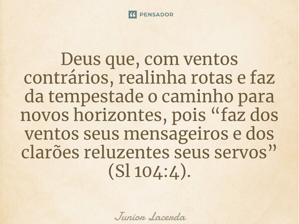 ⁠ Deus que, com ventos contrários, realinha rotas e faz da tempestade o caminho para novos horizontes, pois “faz dos ventos seus mensageiros e dos clarões reluz... Frase de Junior Lacerda.