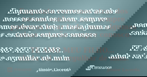 Enquanto corremos atras dos nossos sonhos, nem sempre podemos levar tudo, mas algumas coisas estarão sempre conosco. TE AMO MEU FILHO... ainda vai se orgulhar d... Frase de Junior Lacerda.