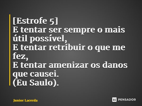 ⁠[Estrofe 5] E tentar ser sempre o mais útil possível, E tentar retribuir o que me fez, E tentar amenizar os danos que causei. (Eu Saulo).... Frase de Junior Lacerda.