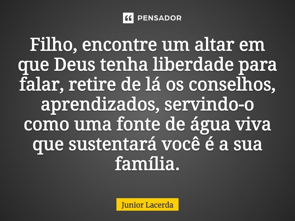 ⁠Filho, encontre um altar em que Deus tenha liberdade para falar, retire de lá os conselhos, aprendizados, servindo-o como uma fonte de água viva que sustentará... Frase de Junior Lacerda.