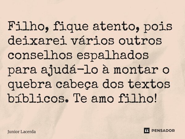 ⁠Filho, fique atento, pois deixarei vários outros conselhos espalhados para ajudá-lo à montar o quebra cabeça dos textos bíblicos. Te amo filho!... Frase de Junior Lacerda.