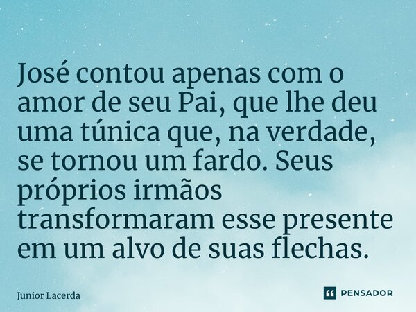 ⁠José contou apenas com o amor de seu Pai, que lhe deu uma túnica que, na verdade, se tornou um fardo. Seus próprios irmãos transformaram esse presente em um al... Frase de Junior Lacerda.