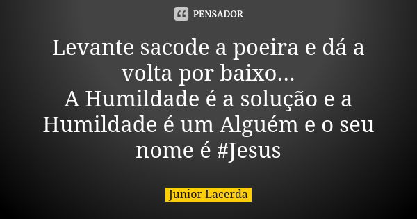 Levante sacode a poeira e dá a volta por baixo... A Humildade é a solução e a Humildade é um Alguém e o seu nome é #Jesus... Frase de Junior Lacerda.