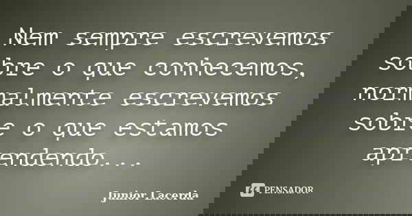 Nem sempre escrevemos sobre o que conhecemos, normalmente escrevemos sobre o que estamos aprendendo...... Frase de Junior Lacerda.